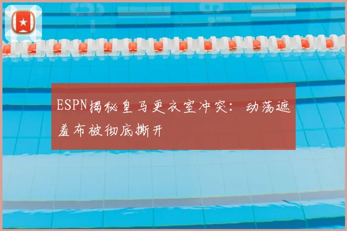 ESPN揭秘皇马更衣室冲突：动荡遮羞布被彻底撕开