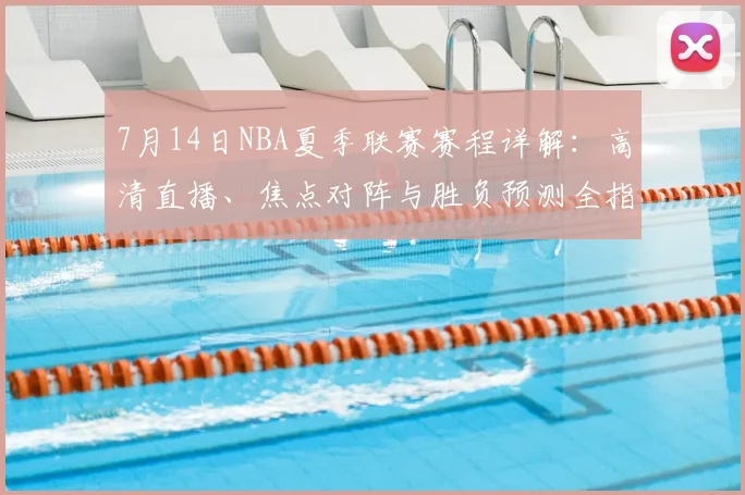 7月14日NBA夏季联赛赛程详解：高清直播、焦点对阵与胜负预测全指南