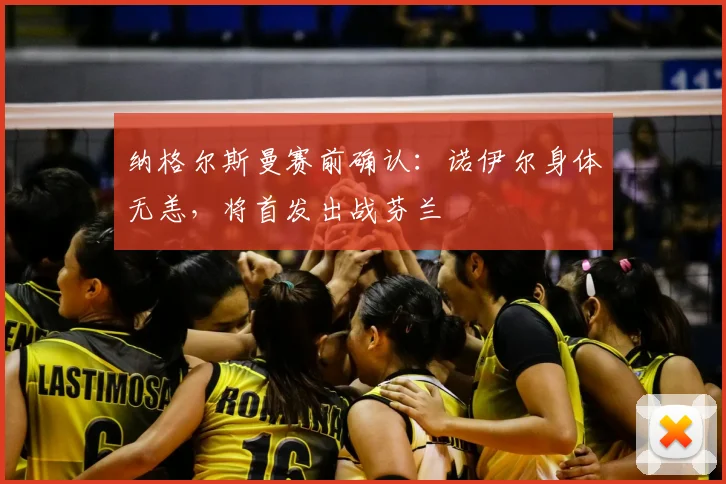 纳格尔斯曼赛前确认：诺伊尔身体无恙，将首发出战芬兰