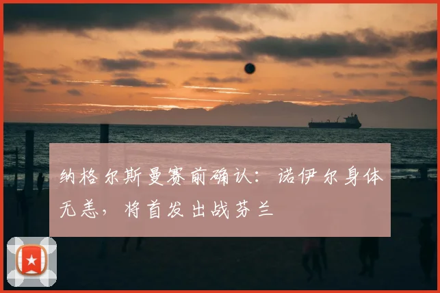 纳格尔斯曼赛前确认：诺伊尔身体无恙，将首发出战芬兰