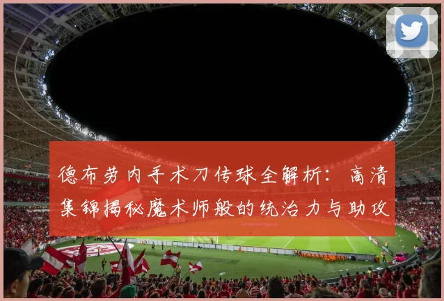 德布劳内手术刀传球全解析：高清集锦揭秘魔术师般的统治力与助攻艺术