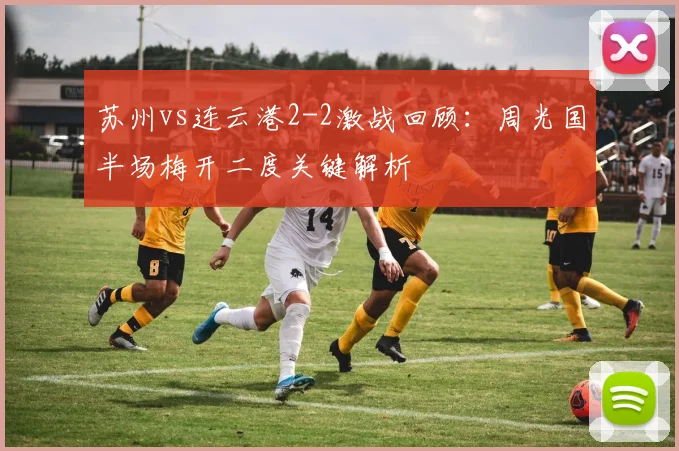 苏州vs连云港2-2激战回顾：周光国半场梅开二度关键解析