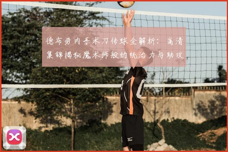 德布劳内手术刀传球全解析：高清集锦揭秘魔术师般的统治力与助攻艺术