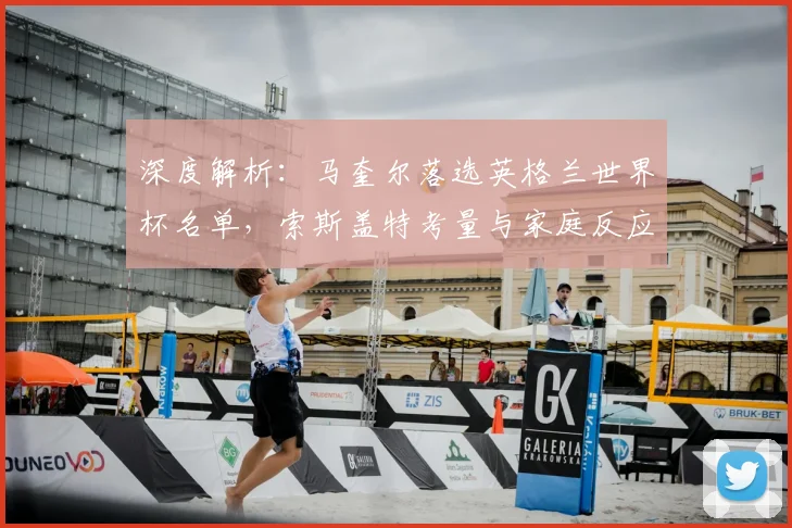 深度解析：马奎尔落选英格兰世界杯名单，索斯盖特考量与家庭反应背后的原因